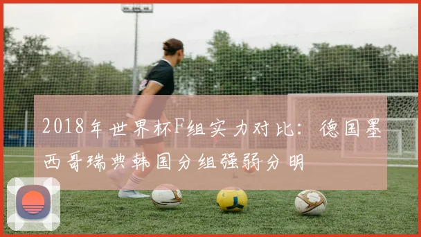 2018年世界杯F组实力对比：德国墨西哥瑞典韩国分组强弱分明