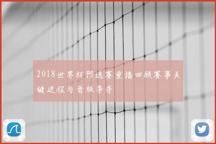 2018世界杯预选赛重播回顾赛事关键进程与晋级争夺