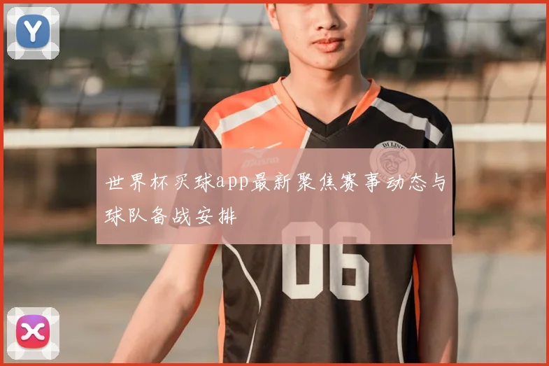 世界杯买球app最新聚焦赛事动态与球队备战安排