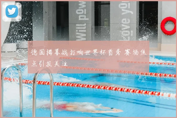 德国揭幕战打响世界杯首秀 赛场焦点引发关注