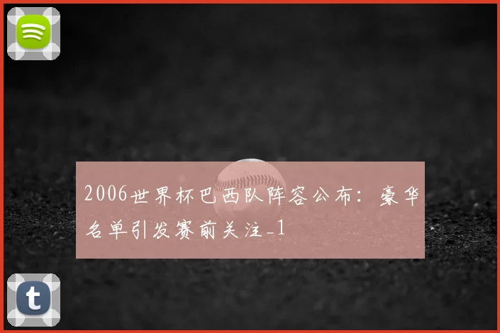 2006世界杯巴西队阵容公布：豪华名单引发赛前关注_1