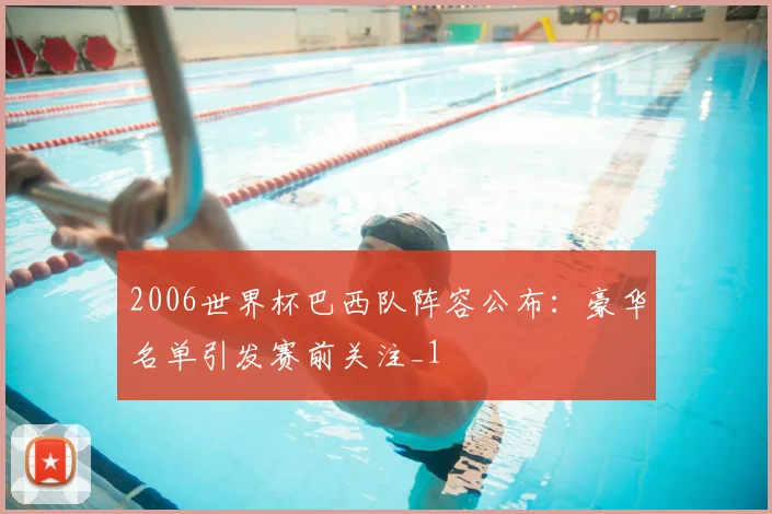 2006世界杯巴西队阵容公布：豪华名单引发赛前关注_1