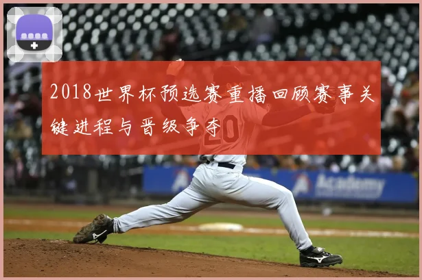 2018世界杯预选赛重播回顾赛事关键进程与晋级争夺