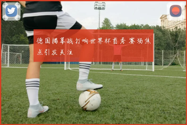德国揭幕战打响世界杯首秀 赛场焦点引发关注