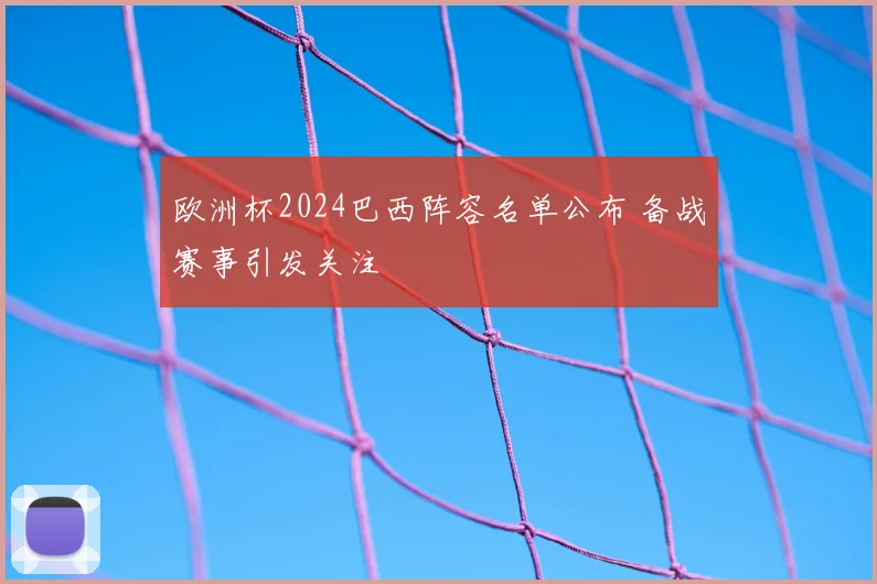 欧洲杯2024巴西阵容名单公布 备战赛事引发关注