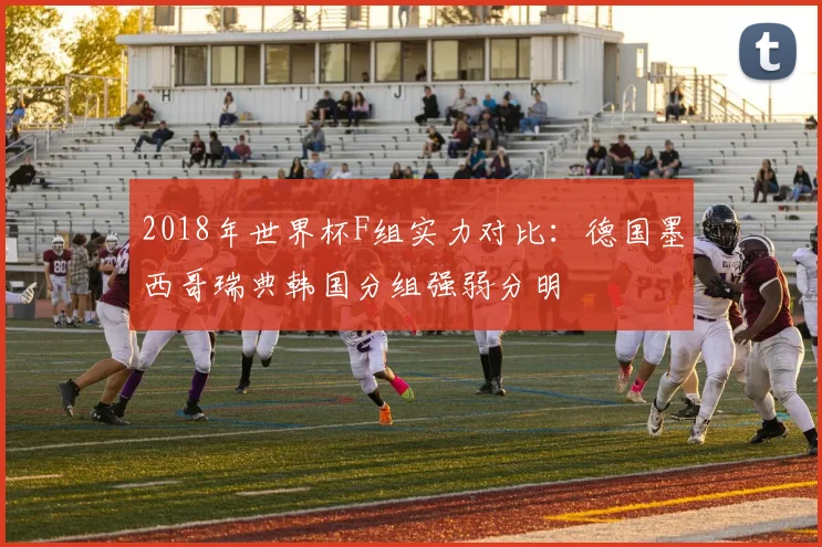 2018年世界杯F组实力对比：德国墨西哥瑞典韩国分组强弱分明