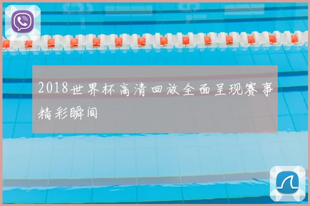 2018世界杯高清回放全面呈现赛事精彩瞬间