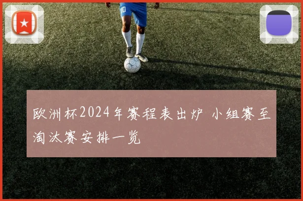 欧洲杯2024年赛程表出炉 小组赛至淘汰赛安排一览